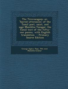 The Tiruvacagam; Or, 'Sacred Utterances' of the Tamil Poet, Saint, and Sage Manikka-Vacagar: The Tamil Text of the Fifty-One Poems, with English Trans di George Uglow Pope, 9th Cent Manikkavacakar edito da Nabu Press