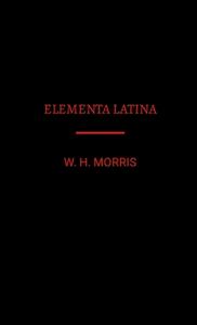 Elementa Latina di W. H. Morris edito da Lulu.com