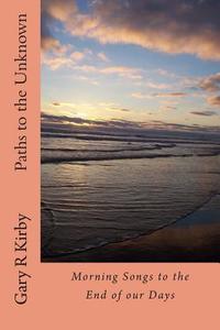Paths to the Unknown: Morning Songs to the End of Our Days di Gary R. Kirby edito da Createspace