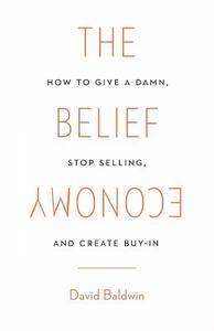 The Belief Economy: How to Give a Damn, Stop Selling, and Create Buy-In di David Baldwin edito da GALLERY BOOKS