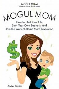 Mogul Mom - How To Quit Your Job, Start Your Own Business, And Join The Work-at-home Mom Revolution (mogul Mom Work-at-home Book Series) di Andrea Clayton edito da Scorpio Moon Publishing