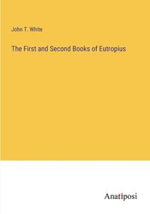 The First and Second Books of Eutropius di John T. White edito da Anatiposi Verlag