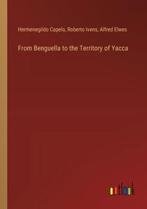 From Benguella to the Territory of Yacca di Hermenegildo Capelo, Roberto Ivens, Alfred Elwes edito da Outlook Verlag