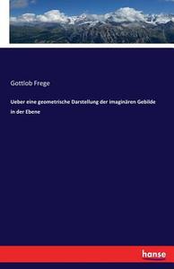 Ueber eine geometrische Darstellung der imaginären Gebilde in der Ebene di Gottlob Frege edito da hansebooks