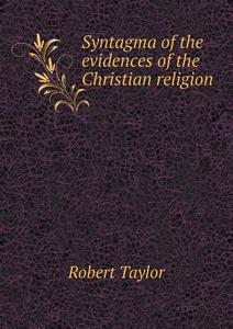 Syntagma Of The Evidences Of The Christian Religion di Robert Taylor edito da Book On Demand Ltd.