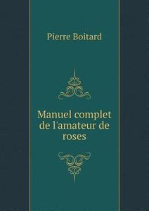 Manuel Complet De L'amateur De Roses di Pierre Boitard edito da Book On Demand Ltd.