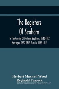 The Registers Of Seaham, In The County Of Durham. Baptisms, 1646-1812. Marriages, 1652-1812. Burials, 1653-1812 di Maxwell Wood Herbert Maxwell Wood, Peacock Reginald Peacock edito da Alpha Editions