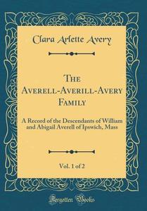 The Averell-Averill-Avery Family, Vol. 1 of 2: A Record of the Descendants of William and Abigail Averell of Ipswich, Mass (Classic Reprint) di Clara Arlette Avery edito da Forgotten Books