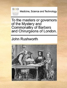 To The Masters Or Governors Of The Mystery And Commonaltry Of Barbers And Chirurgeons Of London. di John Rushworth edito da Gale Ecco, Print Editions
