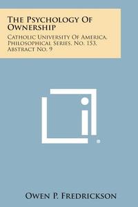 The Psychology of Ownership: Catholic University of America, Philosophical Series, No. 153, Abstract No. 9 di Owen P. Fredrickson edito da Literary Licensing, LLC