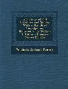 A History of Old Braintree and Quincy: With a Sketch of Randolph and Holbrook / By William S. Pattee - Primary Source Edition di William Samuel Pattee edito da Nabu Press