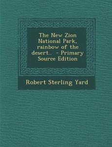 The New Zion National Park, Rainbow of the Desert.. - Primary Source Edition di Robert Sterling Yard edito da Nabu Press