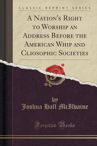 A Nation's Right To Worship An Address Before The American Whip And Cliosophic Societies (classic Reprint) di Joshua Hall McIlvaine edito da Forgotten Books