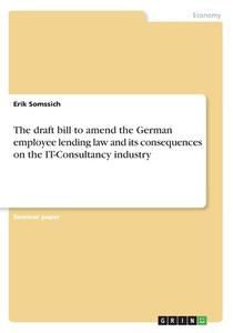 The Draft Bill To Amend The German Employee Lending Law And Its Consequences On The It-consultancy Industry di Erik Somssich edito da Grin Publishing