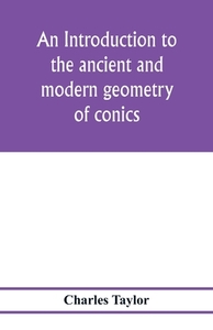 An introduction to the ancient and modern geometry of conics, being a geometrical treatise on the conic sections with a  di Charles Taylor edito da Alpha Editions