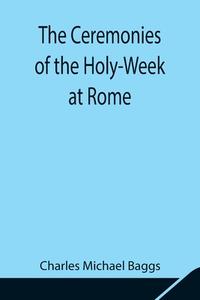 The Ceremonies of the Holy-Week at Rome di Charles Michael Baggs edito da Alpha Editions