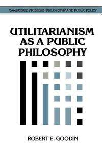 Utilitarianism as a Public Philosophy di Robert E. Goodin edito da Cambridge University Press