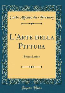 L'Arte Della Pittura: Poema Latino (Classic Reprint) di Carlo Alfonso Du-Fresnoy edito da Forgotten Books