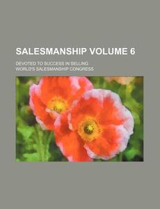 Salesmanship Volume 6; Devoted to Success in Selling di World's Salesmanship Congress edito da Rarebooksclub.com