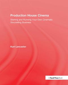 Production House Cinema: Starting and Running Your Own Cinematic Storytelling Business di Kurt Lancaster edito da FOCAL PR