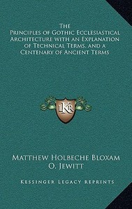 The Principles of Gothic Ecclesiastical Architecture with an Explanation of Technical Terms, and a Centenary of Ancient Terms di Matthew Holbeche Bloxam edito da Kessinger Publishing