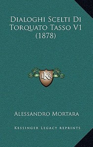 Dialoghi Scelti Di Torquato Tasso V1 (1878) di Alessandro Mortara edito da Kessinger Publishing