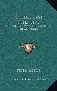 Hitler's Last Offensive: The Full Story of the Battle of the Ardennes the Full Story of the Battle of the Ardennes di Peter Elstob edito da Kessinger Publishing