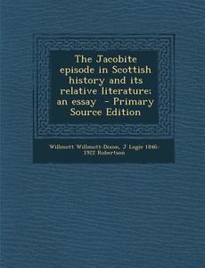 The Jacobite Episode in Scottish History and Its Relative Literature; An Essay di Willmott Willmott-Dixon, J. Logie 1846-1922 Robertson edito da Nabu Press