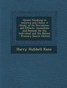 Opium-Smoking in America and China: A Study of Its Prevalence, and Effects, Immediate and Remote on the Individual and the Nation di Harry Hubbell Kane edito da Nabu Press