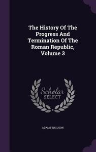 The History Of The Progress And Termination Of The Roman Republic, Volume 3 di Adam Ferguson edito da Palala Press