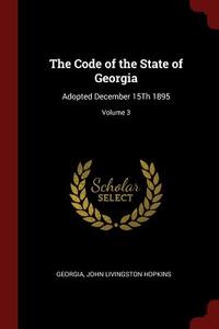 The Code of the State of Georgia: Adopted December 15th 1895; Volume 3 di Georgia, John Livingston Hopkins edito da CHIZINE PUBN