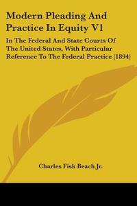 Modern Pleading and Practice in Equity V1: In the Federal and State Courts of the United States, with Particular Reference to the Federal Practice (18 di Charles Fisk Beach, Charles Fisk Beach Jr edito da Kessinger Publishing