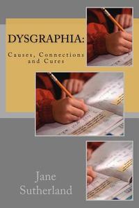 Dysgraphia: Causes, Connections and Cures di Jane Sutherland Mat edito da Createspace