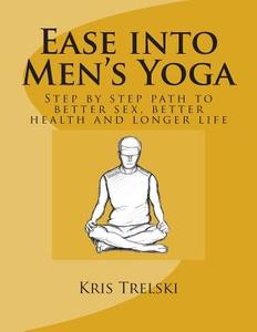 Ease Into Men's Yoga: Step by Step Path to Better Sex, Better Health and Longer Life di Kris Trelski edito da Createspace