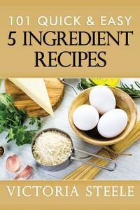 101 Quick & Easy 5 Ingredient Recipes di Victoria Steele edito da Createspace