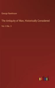 The Antiquity of Man, Historically Considered di George Rawlinson edito da Outlook Verlag