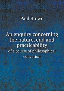 An Enquiry Concerning The Nature, End And Practicability Of A Course Of Philosophical Education di Paul Brown edito da Book On Demand Ltd.