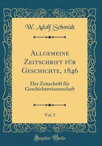 Allgemeine Zeitschrift Fur Geschichte, 1846, Vol. 5: Der Zeitschrift Fur Geschichtswissenschaft (Classic Reprint) di W. Adolf Schmidt edito da Forgotten Books