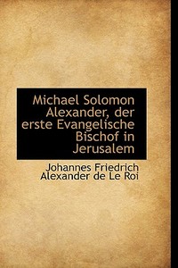 Michael Solomon Alexander, Der Erste Evangelische Bischof In Jerusalem di Johanne Friedrich Alexander De Le Roi edito da Bibliolife