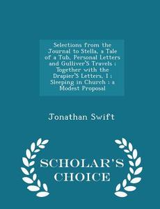 Selections From The Journal To Stella, A Tale Of A Tub, Personal Letters And Gulliver's Travels; Together With The Drapier's Letters, I; Sleeping In C di Jonathan Swift edito da Scholar's Choice