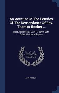 An Account Of The Reunion Of The Descendants Of Rev. Thomas Hooker ...: Held At Hartford, May 16, 1890. With Other Historical Papers di Anonymous edito da Sagwan Press