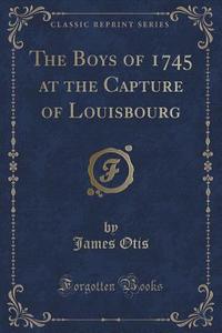 The Boys Of 1745 At The Capture Of Louisbourg (classic Reprint) di James Otis edito da Forgotten Books