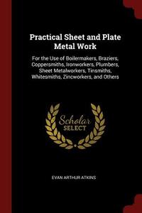 Practical Sheet and Plate Metal Work: For the Use of Boilermakers, Braziers, Coppersmiths, Ironworkers, Plumbers, Sheet  di Evan Arthur Atkins edito da CHIZINE PUBN