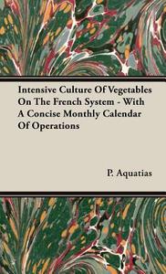 Intensive Culture Of Vegetables On The French System - With A Concise Monthly Calendar Of Operations di P. Aquatias edito da Adams Press