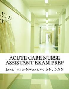 Acute Care Nurse Assistant Exam Prep: Acute Care CNA Test Preparation di Msn Jane John-Nwankwo Rn edito da Createspace Independent Publishing Platform