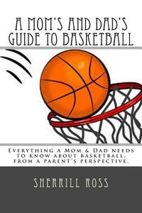 A Mom's and Dad's Guide to Basketball: Everything a Mom & Dad Needs to Know about Basketball, from a Parent's Perspective. di Sherrill Ross edito da Createspace