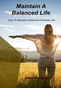 Maintain a Balanced Life: Keys to Maintain a Balanced Stresfree Life di John Pattinson edito da Createspace