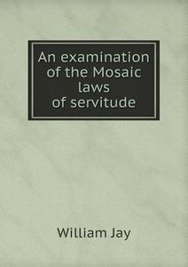 An Examination Of The Mosaic Laws Of Servitude di William Jay edito da Book On Demand Ltd.