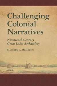 Challenging Colonial Narratives: Nineteenth-Century Great Lakes Archaeology di Matthew A. Beaudoin edito da UNIV OF ARIZONA PR