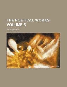 The Poetical Works Volume 5 di John Dryden edito da Rarebooksclub.com